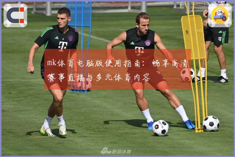 mk体育电脑版使用指南：畅享高清赛事直播与多元体育内容