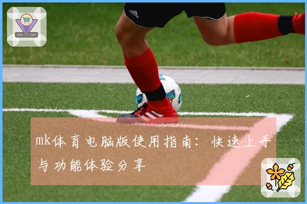 mk体育电脑版使用指南：快速上手与功能体验分享
