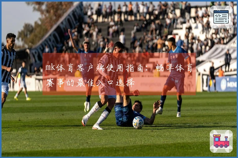 mk体育客户端使用指南:畅享体育赛事的最佳入口选择