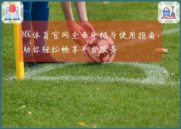 MK体育官网全面介绍与使用指南，助你轻松畅享平台服务