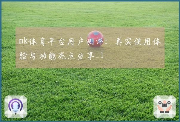 mk体育平台用户测评：真实使用体验与功能亮点分享_1