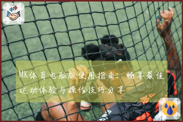 MK体育电脑版使用指南：畅享最佳运动体验与操作技巧分享