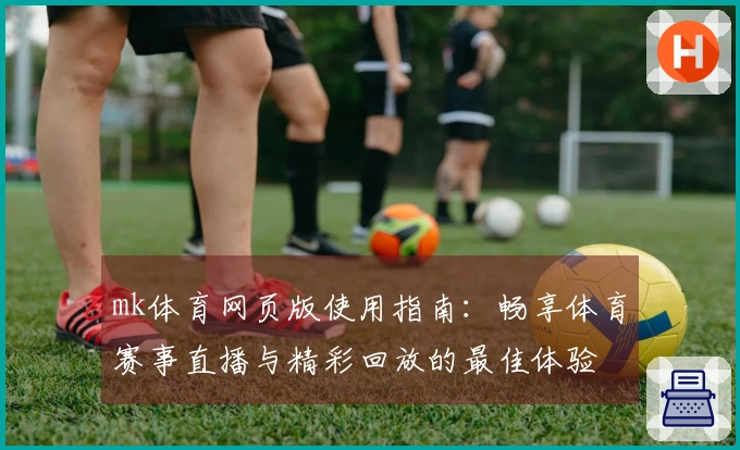 mk体育网页版使用指南:畅享体育赛事直播与精彩回放的最佳体验