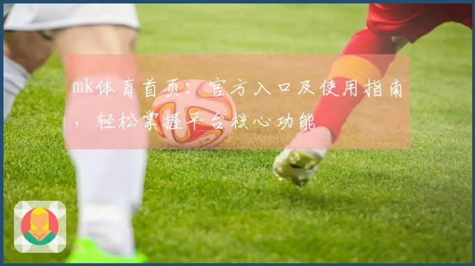 mk体育首页:官方入口及使用指南,轻松掌握平台核心功能
