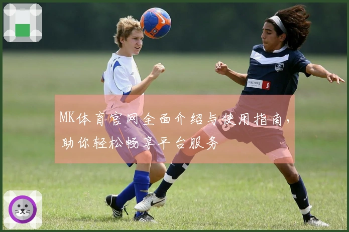 MK体育官网全面介绍与使用指南,助你轻松畅享平台服务