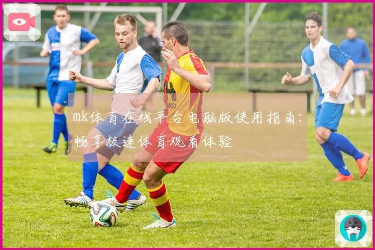 mk体育在线平台电脑版使用指南：畅享极速体育观看体验