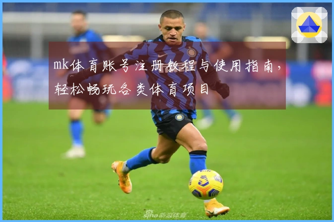 mk体育账号注册教程与使用指南，轻松畅玩各类体育项目