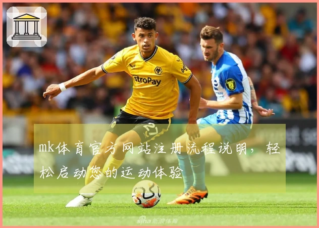 mk体育官方网站注册流程说明，轻松启动您的运动体验