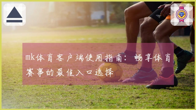 mk体育客户端使用指南：畅享体育赛事的最佳入口选择