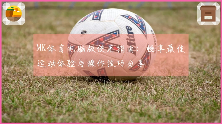 MK体育电脑版使用指南：畅享最佳运动体验与操作技巧分享