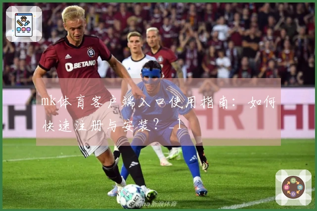 mk体育客户端入口使用指南:如何快速注册与安装?_1