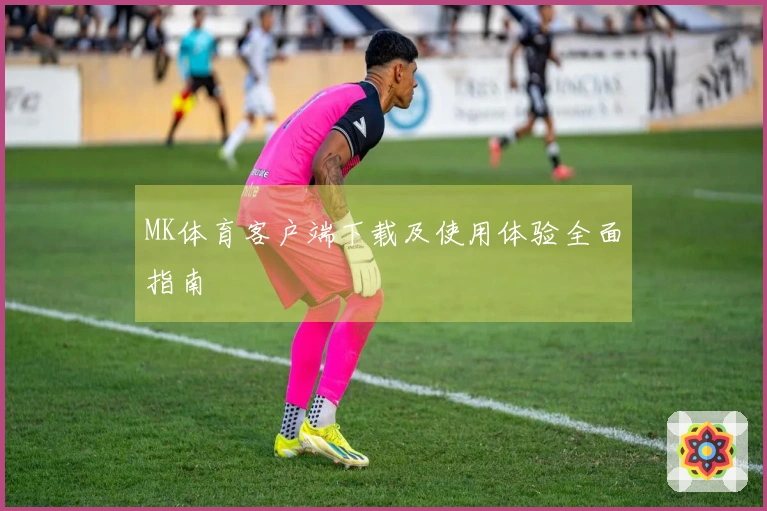 MK体育客户端下载及使用体验全面指南