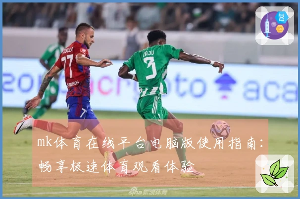 mk体育在线平台电脑版使用指南：畅享极速体育观看体验