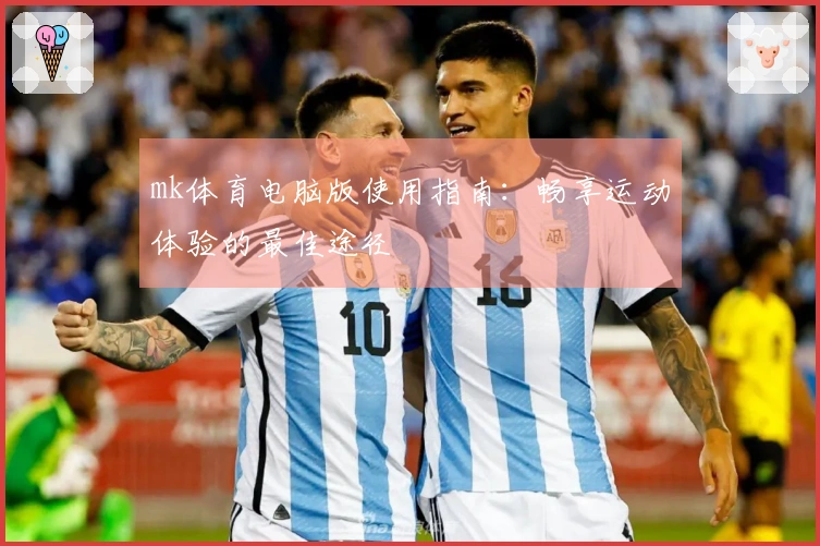 mk体育电脑版使用指南：畅享运动体验的最佳途径