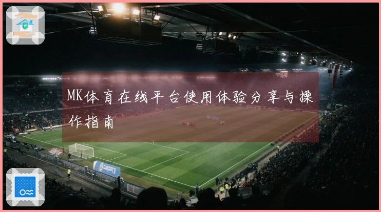 MK体育在线平台使用体验分享与操作指南